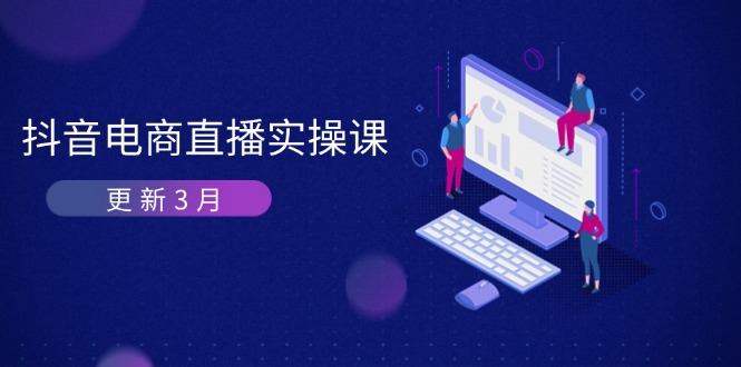 抖音电商直播实操课-升级3月 深入剖析优化算法体制 快速升级直播间GMV与卖货转现|云雀资源分享
