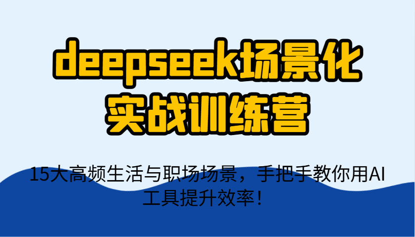 deepseek场景式实战演练夏令营，15大高频率生活和初入职场情景，教你如何用AI专用工具提升工作效率！|云雀资源分享