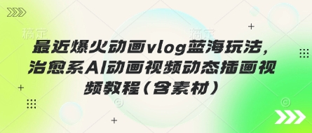 近期爆红动漫vlog瀚海游戏玩法，治愈系动漫AI卡通视频动态性插画视频教程(含素材内容)|云雀资源分享
