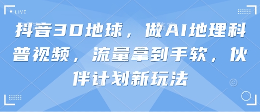 抖音视频3D地球上，做AI自然地理科普文章，总流量拿奖拿到手软，伙伴计划新模式|云雀资源分享