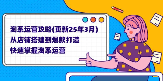 淘系运营攻略(更新25年3月) 从店铺搭建到爆款打造，快速掌握淘系运营|云雀资源分享