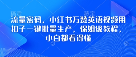 总流量登陆密码，小红书的万赞英语视频教程用钮扣一键大批量生产，家庭保姆级实例教程，小白都能看懂|云雀资源分享