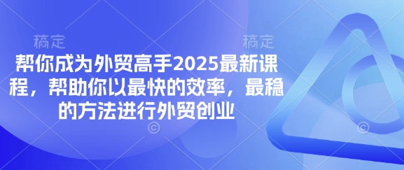 替你变成出口外贸大神2025最新课程，帮助自己以最快高效率，比较稳定方法进行出口外贸自主创业|云雀资源分享