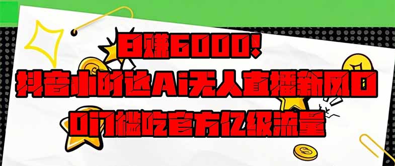 日赚6000 ！抖音小时达Ai无人直播躺着赚钱新蓝海，0门坎吃官方网亿级流量！|云雀资源分享