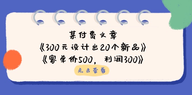 某付费文章：《300元设计出20个新品》 《客单价500，利润300》|云雀资源分享