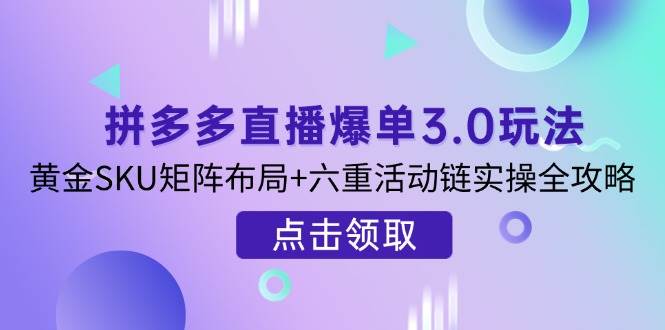 拼多多直播打造爆款3.0游戏玩法分析，金子SKU引流矩阵合理布局 六重主题活动链实际操作攻略大全|云雀资源分享