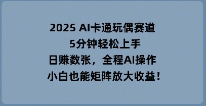 2025 AI卡通人偶跑道，5min快速上手，日入多张，全过程AI实际操作，新手也可以引流矩阵变大盈利|云雀资源分享