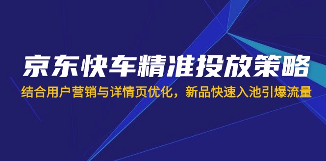 京东快车精准推送对策，融合用户营销与详情页优化，新产品迅速入池引爆流量|云雀资源分享
