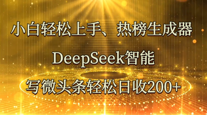新手快速上手、热搜榜制作器 DeepSeek智能化写头条轻轻松松日收200|云雀资源分享