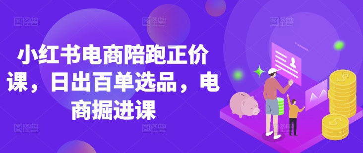 小红书电商陪跑原价课，小红书官方验证电商讲师课堂教学，日出百单选款，电子商务开掘课|云雀资源分享