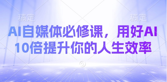 AI自媒体平台必修课程，用对AI 10倍提高你的人生道路高效率|云雀资源分享