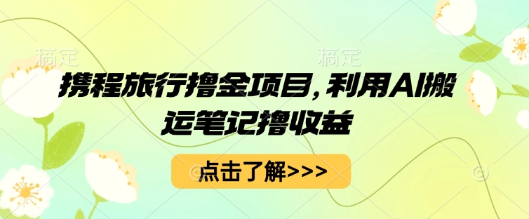 携程旅行网撸金新项目，运用AI运送手记撸盈利|云雀资源分享