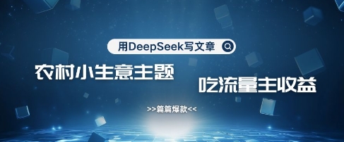 用DeepSeek写农村创业小项目，篇篇爆款，暴力引流，吃流量主收益变现|云雀资源分享