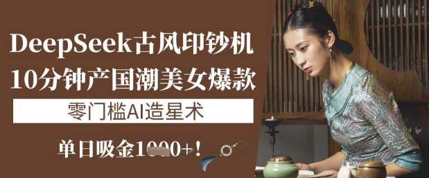 DeepSeek唯美古风提款机：10min产国潮品牌美女爆款，单日吸钱1k ，零门槛AI艺人培训术|云雀资源分享