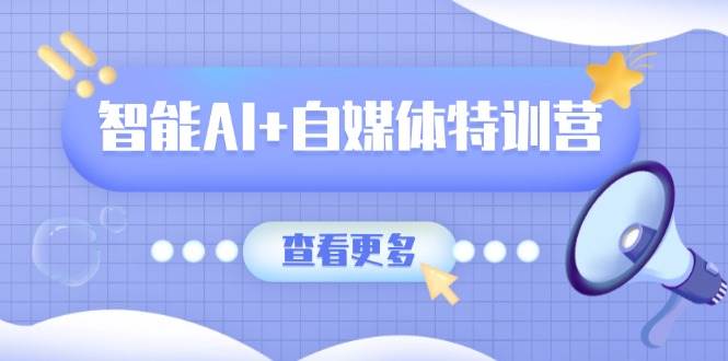 智能AI+自媒体特训营：涵盖文本创作、图像创作、视频创作和职场办公几大类|云雀资源分享