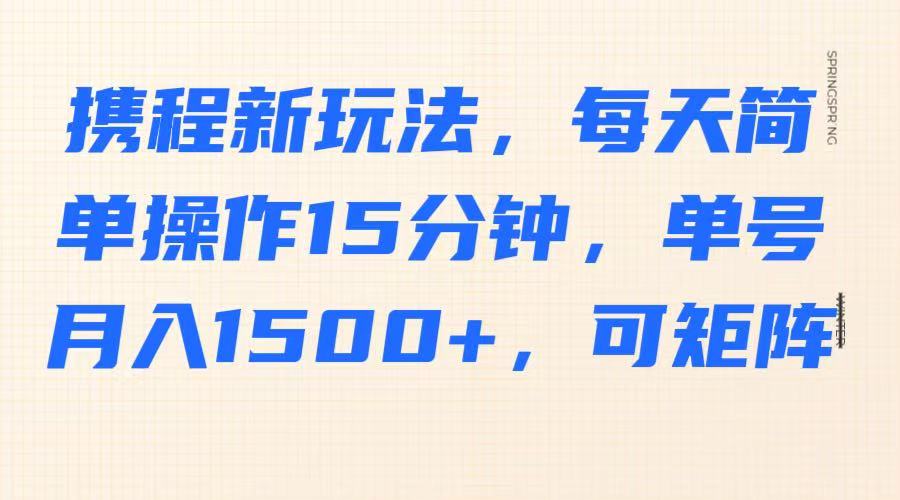 携程新玩法，每天简单操作15分钟，单号月入1500+，可矩阵|云雀资源分享