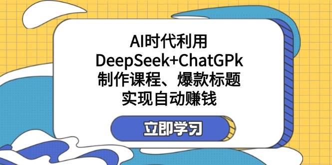 运用DeepSeek ChatGPk制做课程内容、爆款标题，自动赚钱|云雀资源分享