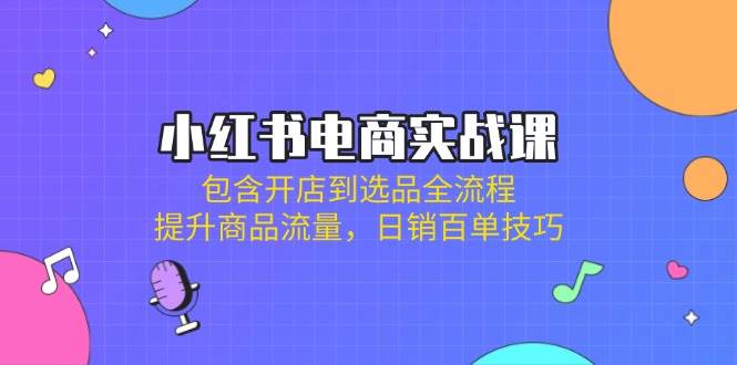 小红书电商实战演练课：包括开实体店到选款全过程，提高产品总流量，日销百单方法|云雀资源分享