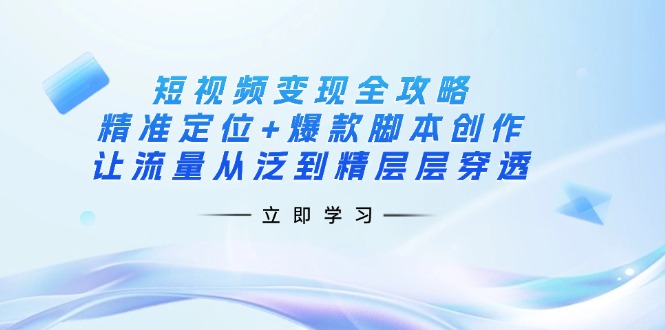 短视频变现攻略大全：精确定位 爆品脚本创作，让流量从泛到精逐层透过|云雀资源分享