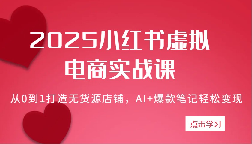 2025小红书的虚似电子商务实战演练课：从0到1打造出无货源店铺，AI 爆品手记轻轻松松转现|云雀资源分享