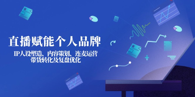 直播间创变个人ip：IP人物关系营造、内容规划、连麦直播经营、卖货转换及复盘总结提升|云雀资源分享