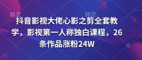 抖音影视巨头心影之剪整套课堂教学，影视剧第一人称对白课程内容，26条著作增粉24W|云雀资源分享