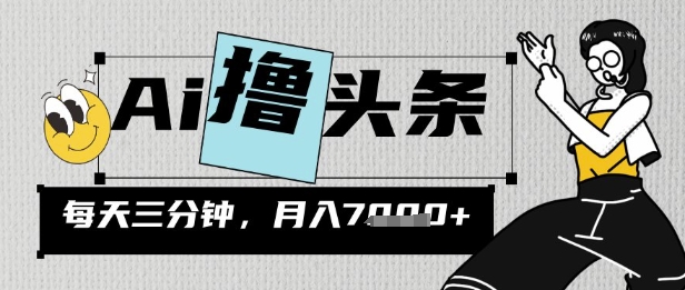 AI撸今日头条，三天必养号，当日出文，隔日见盈利，三分钟一条，没脑子拷贝月收7k|云雀资源分享