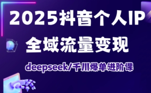 2025抖音个人IP全域流量转现升阶课，deepseek巨量千川打造爆款升阶课|云雀资源分享