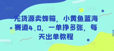 无货源卖蜂箱，小黄鱼蓝海赛道4.0，一单挣多张，每天出单教程|云雀资源分享