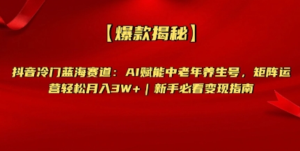 【爆款揭秘】抖音冷门蓝海赛道：AI赋能中老年养生号，矩阵运营轻松月入过W+新手必看变现指南|云雀资源分享