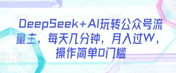 DeepSeek AI轻松玩微信公众号微信流量主，每日数分钟，月入了W，使用方便0门坎|云雀资源分享