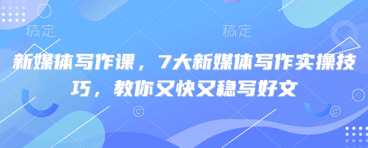 新媒体写作课，7大新媒体写作实际操作方法，教大家又快又稳写完文|云雀资源分享