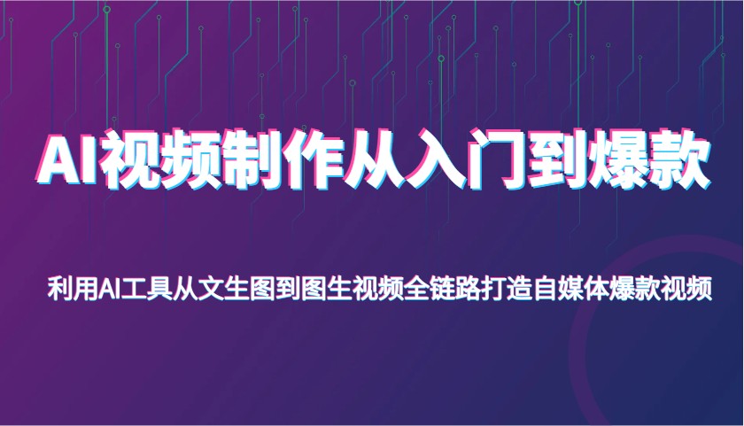 AI视频后期制作从入门到爆品，运用AI专用工具从文照片到图生视频，全链路营销打造出自媒体平台爆款短视频|云雀资源分享