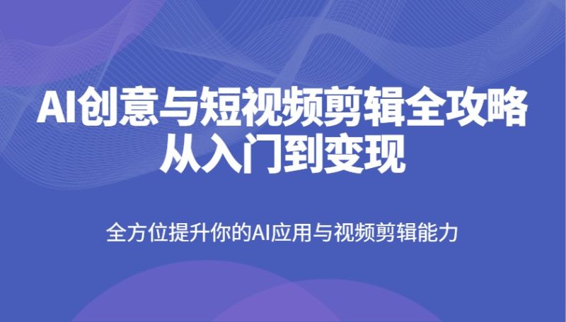 AI创意和短视频剪辑攻略大全从入门到转现,全面提升你AI应用和视频编辑水平|云雀资源分享