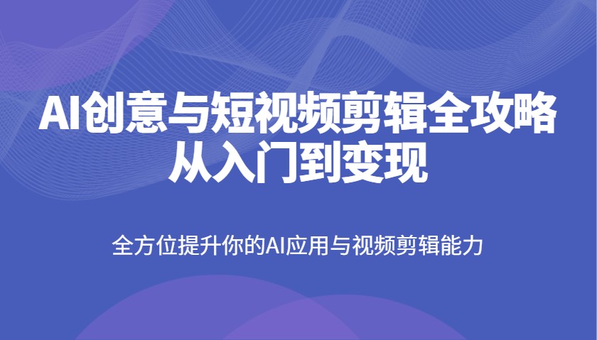 AI创意和短视频剪辑攻略大全从入门到转现，全面提升你AI应用和视频编辑水平|云雀资源分享