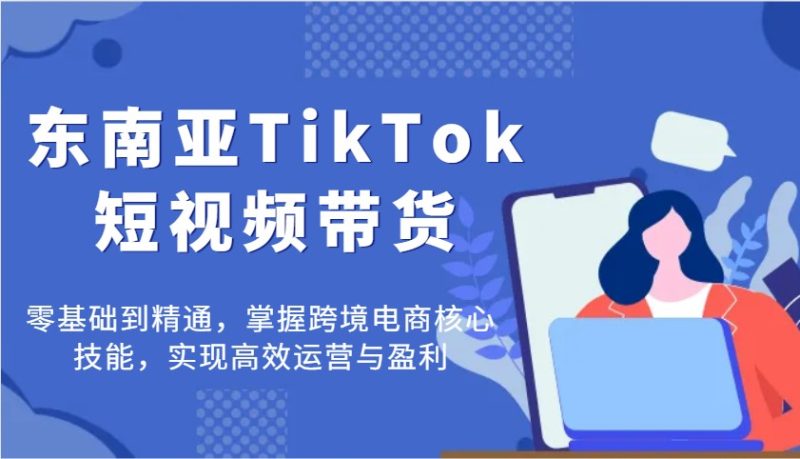 东南亚地区TikTok短视频卖货,零基础到掌握,把握跨境电子商务核心技能,完成高效管理与赢利|云雀资源分享
