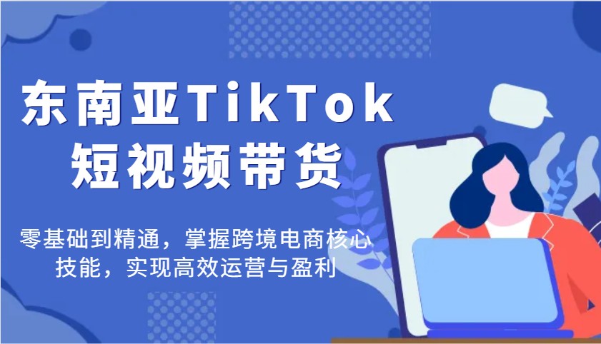 东南亚地区TikTok短视频卖货，零基础到掌握，把握跨境电子商务核心技能，完成高效管理与赢利|云雀资源分享