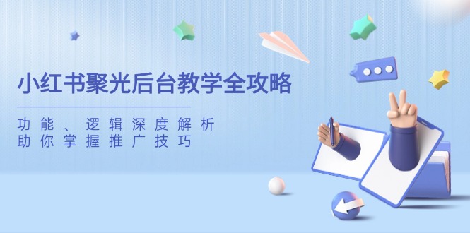 小红书的聚光镜后台管理课堂教学攻略大全，作用、逻辑性深度解读，帮助你把握推广方法|云雀资源分享