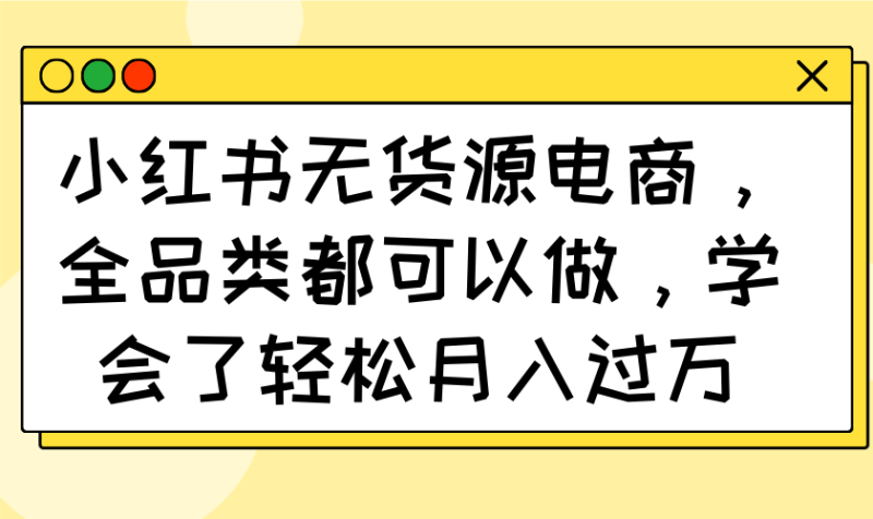 小红书的无货源电商,全渠道都能做,懂得了轻轻松松月入了万|云雀资源分享