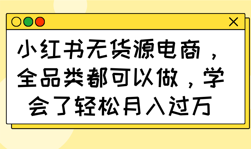 小红书的无货源电商，全渠道都能做，懂得了轻轻松松月入了万|云雀资源分享