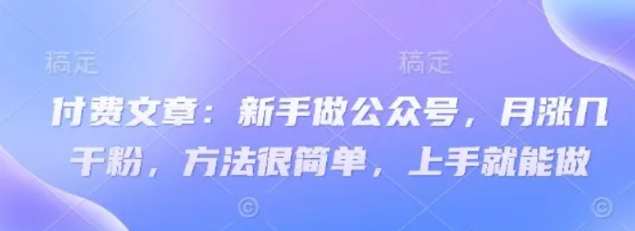 付费文章：初学者运营公众号，月涨几粉剂，其实很简单，入门就可以做|云雀资源分享
