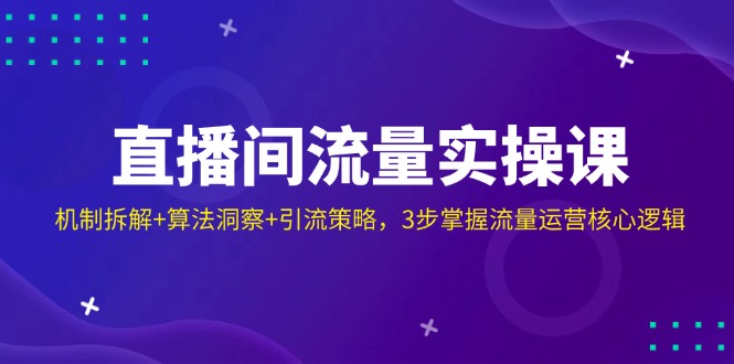 直播房间总流量实操课：体制拆卸 优化算法洞悉 引流方法对策，3步把握营销运营核心逻辑|云雀资源分享