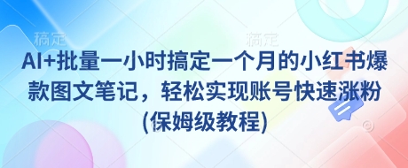AI+批量一小时搞定一个月的小红书爆款图文笔记，轻松实现账号快速涨粉(保姆级教程)|云雀资源分享