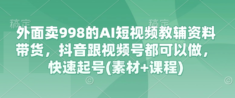 外边卖998的AI小视频辅导资料卖货，抖音视频跟微信视频号都能做，迅速养号(素材内容 课程内容)|云雀资源分享