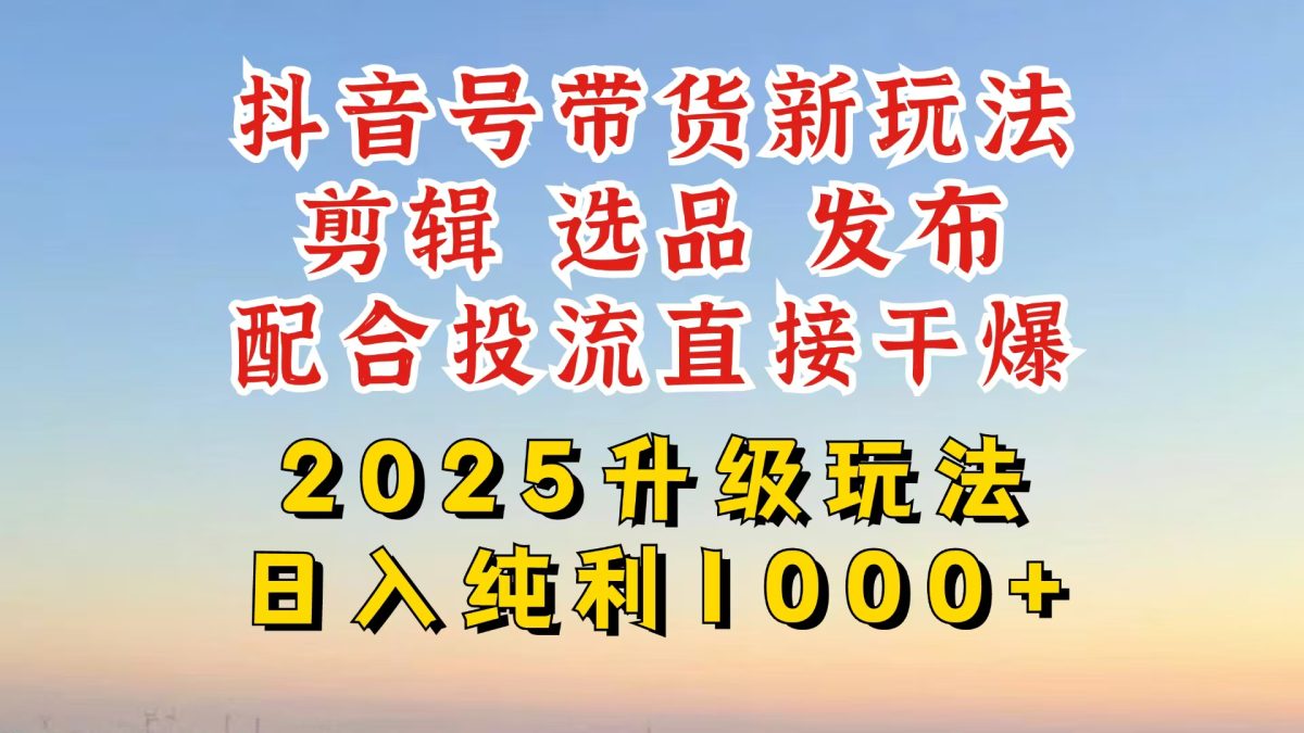抖音直播带货2025更新新模式，全攻略实际操作来临，从养号到视频剪辑，再从选款，配…|云雀资源分享