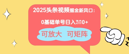 2025头条视频掘金新风口：0基础日入3张 ，可放大，可矩阵