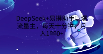 DeepSeek 易撰助手玩爆流量主，每天十分钟，月入1000 