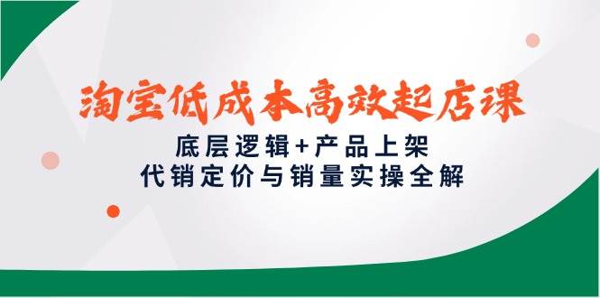 淘宝低成本高效起店课，底层逻辑+产品上架，代销定价与销量实操全解|云雀资源分享