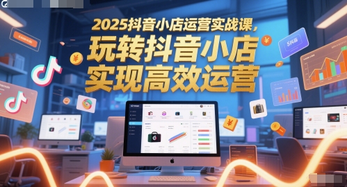 2025抖店经营实战演练课，玩转抖音小商店，完成高效管理|云雀资源分享