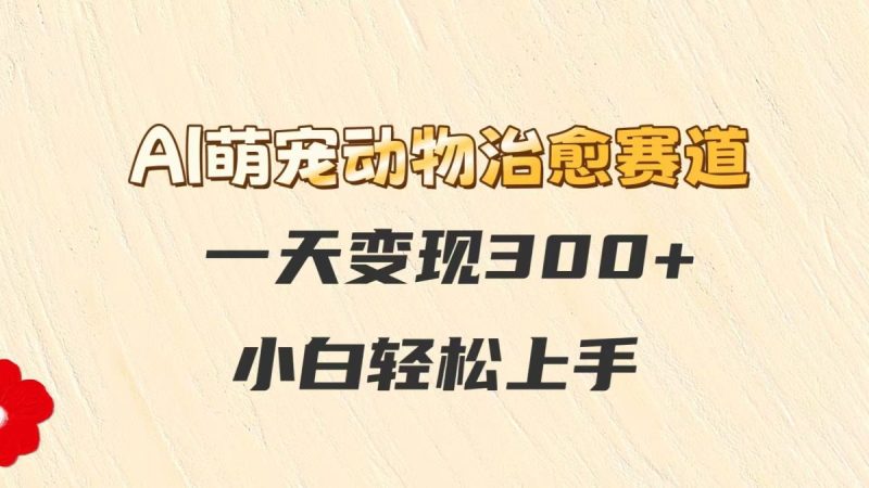 AI萌宠动物痊愈跑道,一天转现300 ,新手快速上手|云雀资源分享